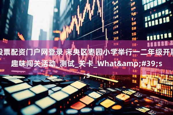 股票配资门户网登录 未央区枣园小学举行一二年级开展趣味闯关活动_测试_关卡_What&#39;s