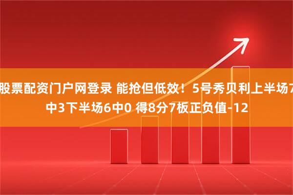 股票配资门户网登录 能抢但低效！5号秀贝利上半场7中3下半场6中0 得8分7板正负值-12