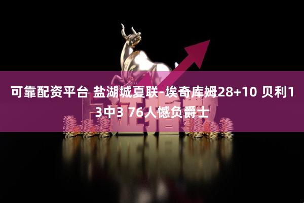 可靠配资平台 盐湖城夏联-埃奇库姆28+10 贝利13中3 76人憾负爵士