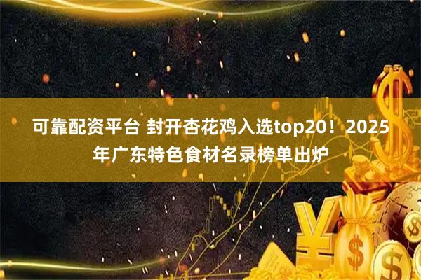 可靠配资平台 封开杏花鸡入选top20！2025年广东特色食材名录榜单出炉