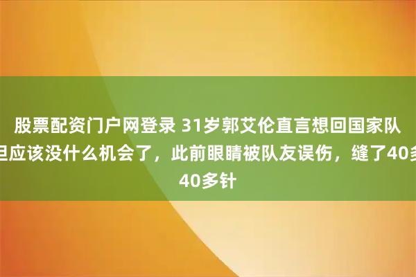 股票配资门户网登录 31岁郭艾伦直言想回国家队，但应该没什么机会了，此前眼睛被队友误伤，缝了40多针