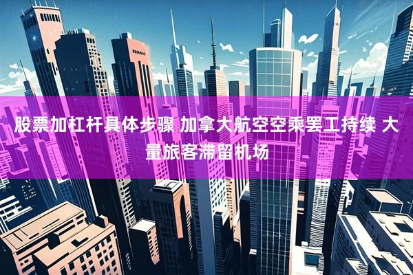 股票加杠杆具体步骤 加拿大航空空乘罢工持续 大量旅客滞留机场