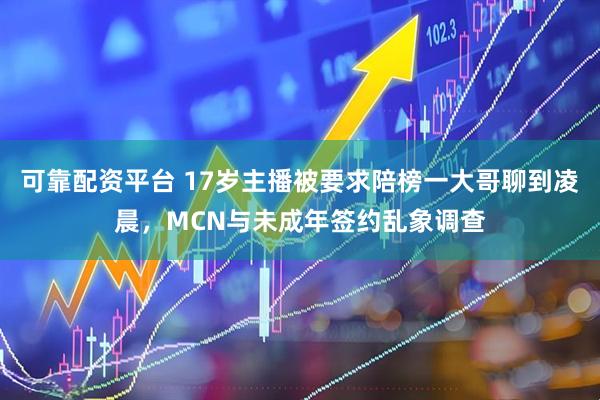 可靠配资平台 17岁主播被要求陪榜一大哥聊到凌晨，MCN与未成年签约乱象调查