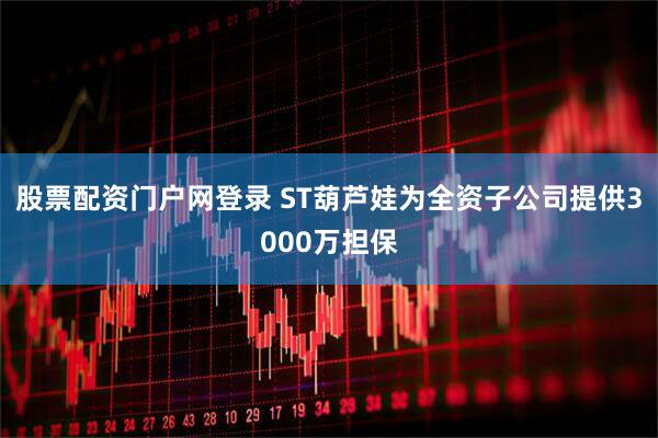 股票配资门户网登录 ST葫芦娃为全资子公司提供3000万担保