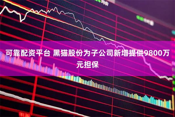 可靠配资平台 黑猫股份为子公司新增提供9800万元担保