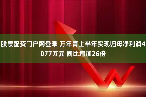 股票配资门户网登录 万年青上半年实现归母净利润4077万元 同比增加26倍