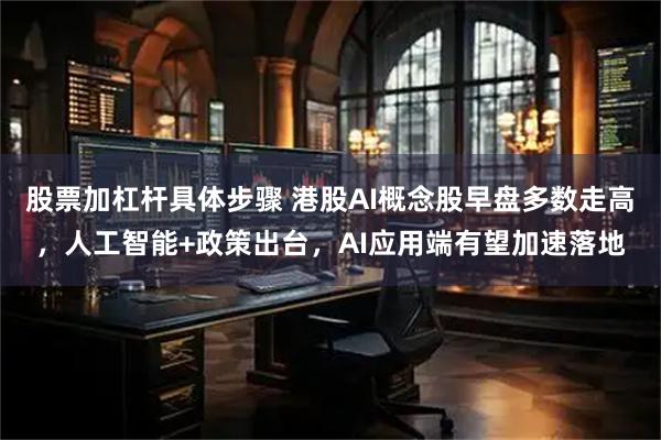 股票加杠杆具体步骤 港股AI概念股早盘多数走高，人工智能+政策出台，AI应用端有望加速落地