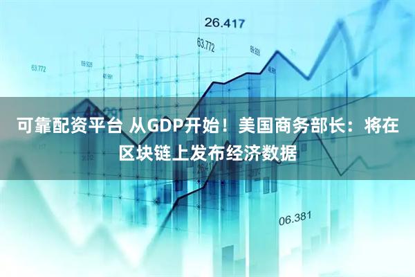 可靠配资平台 从GDP开始！美国商务部长：将在区块链上发布经济数据
