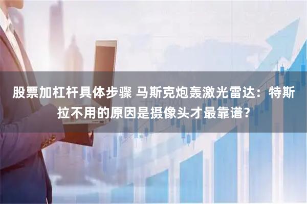 股票加杠杆具体步骤 马斯克炮轰激光雷达：特斯拉不用的原因是摄像头才最靠谱？