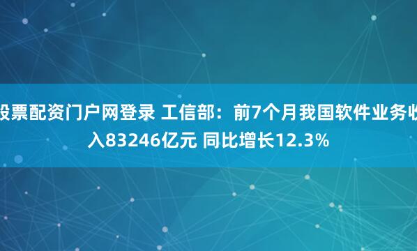 股票配资门户网登录 工信部：前7个月我国软件业务收入83246亿元 同比增长12.3%