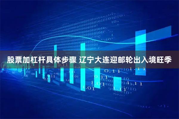 股票加杠杆具体步骤 辽宁大连迎邮轮出入境旺季
