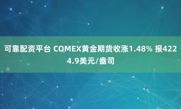 可靠配资平台 COMEX黄金期货收涨1.48% 报4224.9美元/盎司