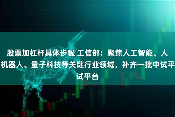 股票加杠杆具体步骤 工信部：聚焦人工智能、人形机器人、量子科技等关键行业领域，补齐一批中试平台