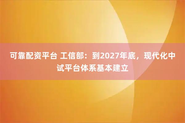 可靠配资平台 工信部：到2027年底，现代化中试平台体系基本建立