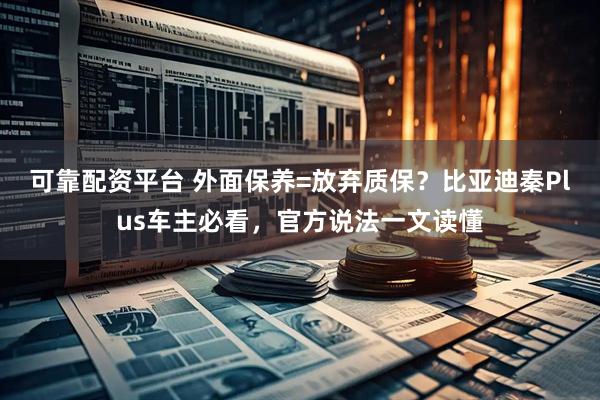 可靠配资平台 外面保养=放弃质保？比亚迪秦Plus车主必看，官方说法一文读懂