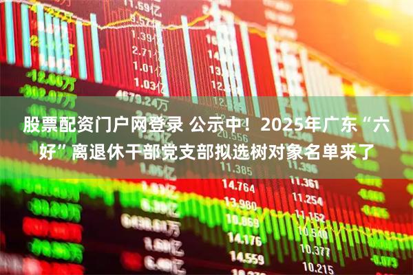 股票配资门户网登录 公示中！2025年广东“六好”离退休干部党支部拟选树对象名单来了