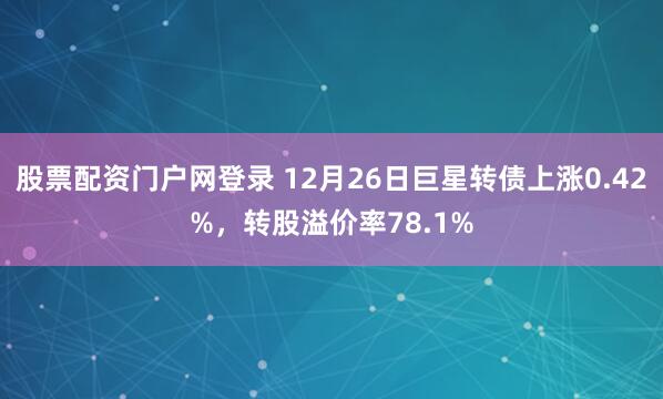 股票配资门户网登录 12月26日巨星转债上涨0.42%，转股溢价率78.1%