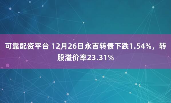 可靠配资平台 12月26日永吉转债下跌1.54%，转股溢价率23.31%