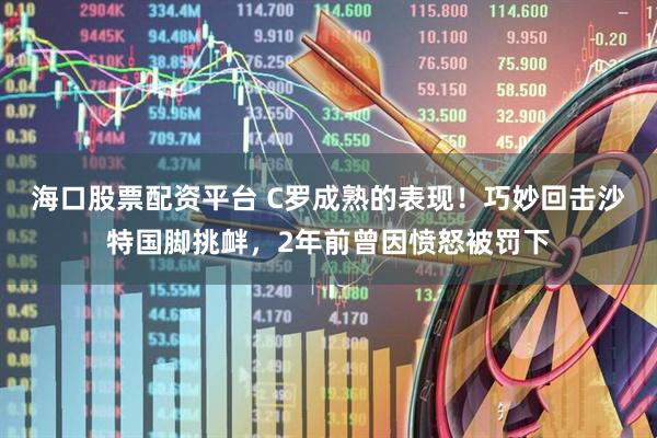 海口股票配资平台 C罗成熟的表现！巧妙回击沙特国脚挑衅，2年前曾因愤怒被罚下