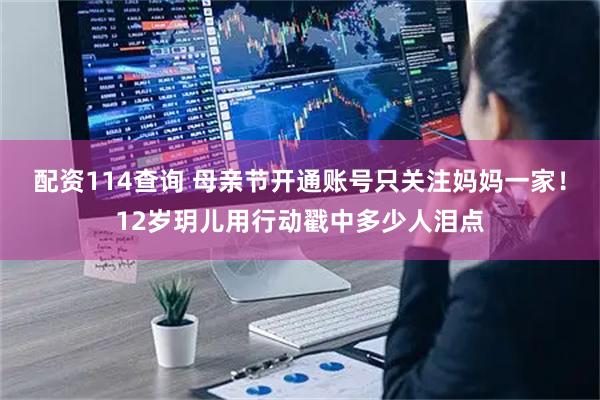 配资114查询 母亲节开通账号只关注妈妈一家！12岁玥儿用行动戳中多少人泪点