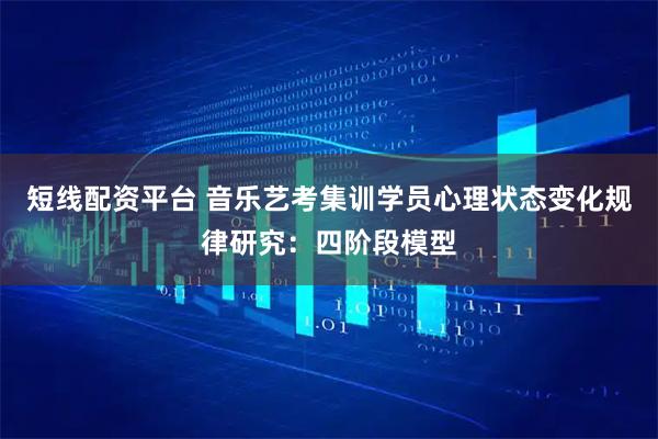 短线配资平台 音乐艺考集训学员心理状态变化规律研究：四阶段模型