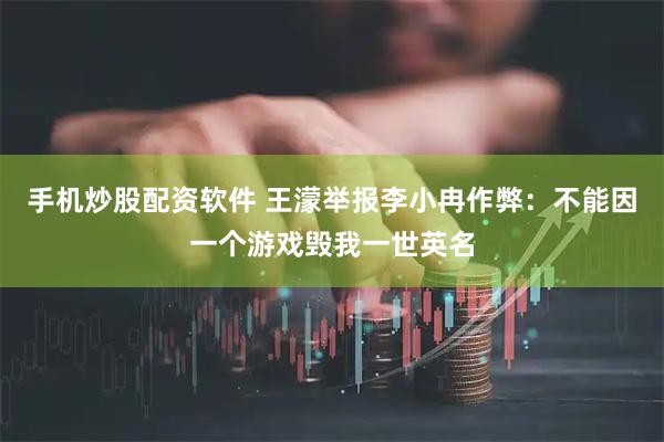 手机炒股配资软件 王濛举报李小冉作弊：不能因一个游戏毁我一世英名