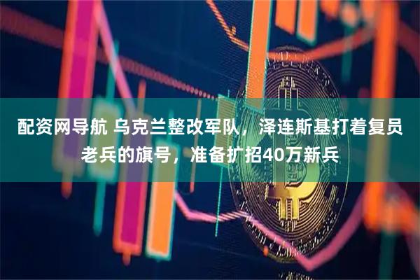 配资网导航 乌克兰整改军队，泽连斯基打着复员老兵的旗号，准备扩招40万新兵