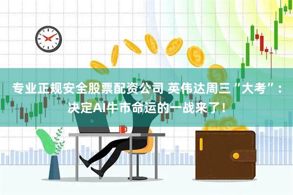 专业正规安全股票配资公司 英伟达周三“大考”：决定AI牛市命运的一战来了！