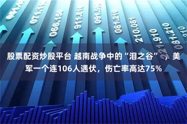 股票配资炒股平台 越南战争中的“泪之谷”  ，美军一个连106人遇伏，伤亡率高达75%