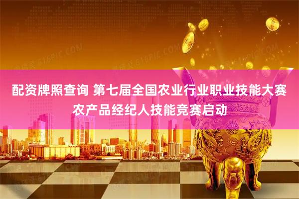 配资牌照查询 第七届全国农业行业职业技能大赛农产品经纪人技能竞赛启动