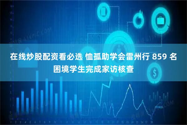 在线炒股配资看必选 恤孤助学会雷州行 859 名困境学生完成家访核查