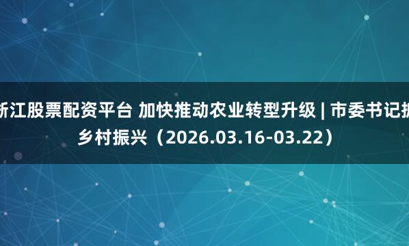 浙江股票配资平台 加快推动农业转型升级 | 市委书记抓乡村振兴（2026.03.16-03.22）