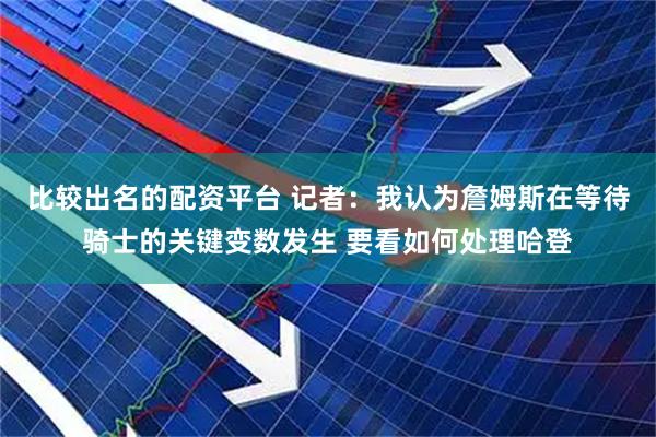 比较出名的配资平台 记者：我认为詹姆斯在等待骑士的关键变数发生 要看如何处理哈登