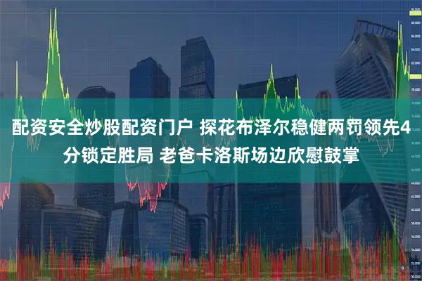 配资安全炒股配资门户 探花布泽尔稳健两罚领先4分锁定胜局 老爸卡洛斯场边欣慰鼓掌