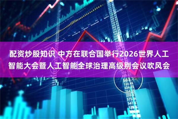 配资炒股知识 中方在联合国举行2026世界人工智能大会暨人工智能全球治理高级别会议吹风会