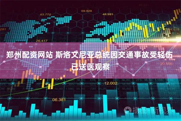 郑州配资网站 斯洛文尼亚总统因交通事故受轻伤 已送医观察